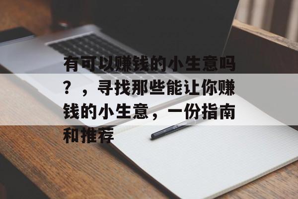 有可以赚钱的小生意吗?,寻找那些能让你赚钱的小生意,一份指南和推荐 有可以赚钱的小生意吗?,寻找那些能让你赚钱的小生意,一份指南和推荐
