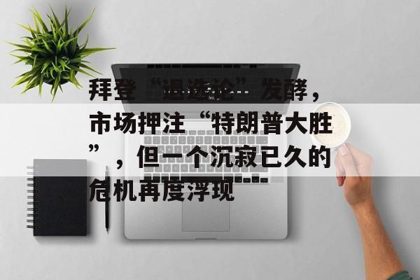 拜登“退选论”发酵,市场押注“特朗普大胜”,但一个沉寂已久的危机再度浮现 拜登“退选论”发酵,市场押注“特朗普大胜”,但一个沉寂已久的危机再度浮现