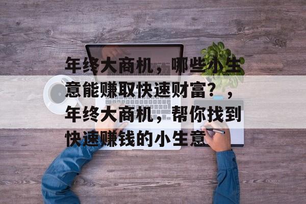 年终大商机,哪些小生意能赚取快速财富?,年终大商机,帮你找到快速赚钱的小生意 年终大商机,哪些小生意能赚取快速财富?,年终大商机,帮你找到快速赚钱的小生意