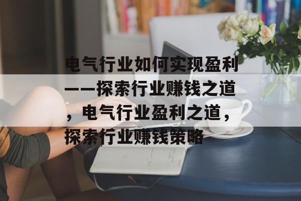 电气行业如何实现盈利——探索行业赚钱之道,电气行业盈利之道,探索行业赚钱策略 电气行业如何实现盈利——探索行业赚钱之道,电气行业盈利之道,探索行业赚钱策略