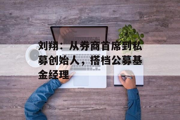 刘翔:从券商首席到私募创始人,搭档公募基金经理 刘翔:从券商首席到私募创始人,搭档公募基金经理