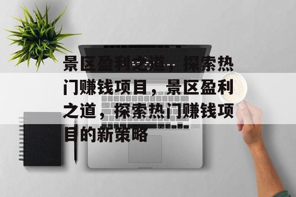 景区盈利之道,探索热门赚钱项目,景区盈利之道,探索热门赚钱项目的新策略 景区盈利之道,探索热门赚钱项目,景区盈利之道,探索热门赚钱项目的新策略