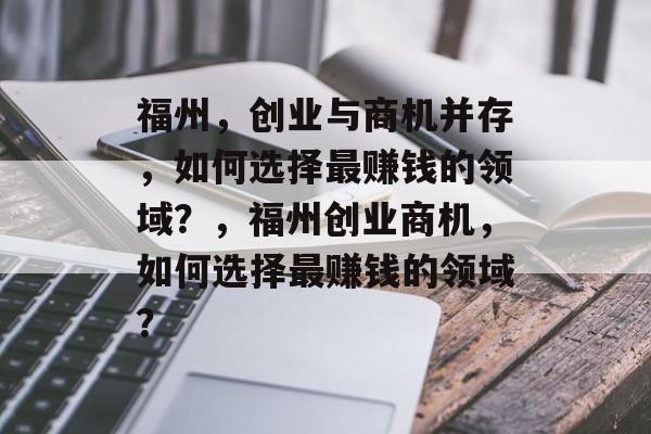 福州,创业与商机并存,如何选择最赚钱的领域?,福州创业商机,如何选择最赚钱的领域? 福州,创业与商机并存,如何选择最赚钱的领域?,福州创业商机,如何选择最赚钱的领域?