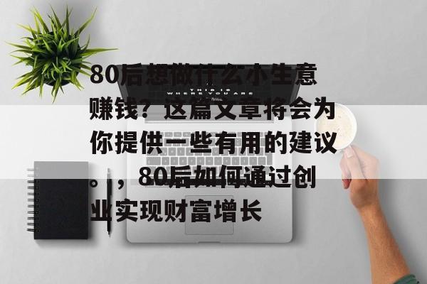 80后想做什么小生意赚钱?这篇文章将会为你提供一些有用的建议。,80后如何通过创业实现财富增长 80后想做什么小生意赚钱?这篇文章将会为你提供一些有用的建议。,80后如何通过创业实现财富增长
