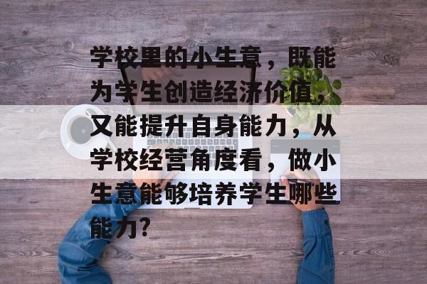 学校里的小生意,既能为学生创造经济价值,又能提升自身能力,从学校经营角度看,做小生意能够培养学生哪些能力? 学校里的小生意,既能为学生创造经济价值,又能提升自身能力,从学校经营角度看,做小生意能够培养学生哪些能力?