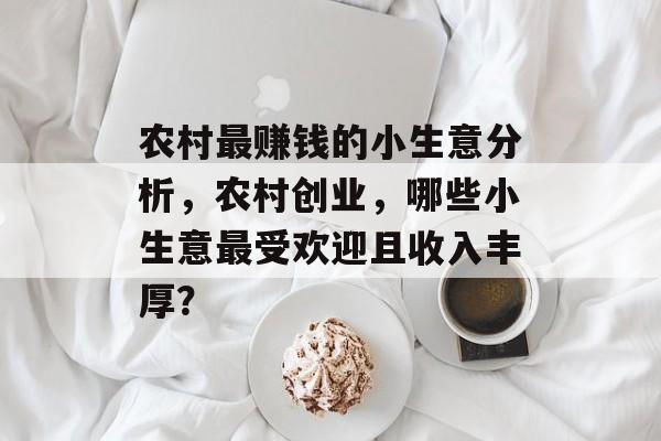 农村最赚钱的小生意分析，农村创业，哪些小生意最受欢迎且收入丰厚？