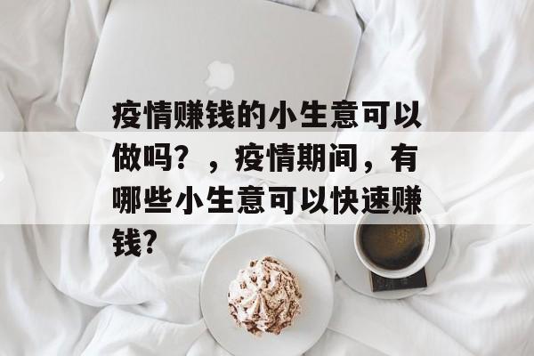 疫情赚钱的小生意可以做吗？，疫情期间，有哪些小生意可以快速赚钱?