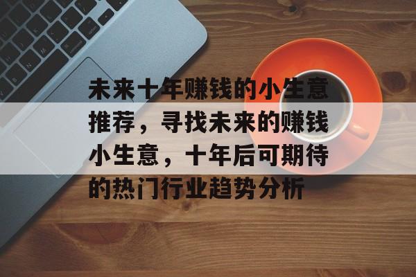 未来十年赚钱的小生意推荐,寻找未来的赚钱小生意,十年后可期待的热门行业趋势分析 未来十年赚钱的小生意推荐,寻找未来的赚钱小生意,十年后可期待的热门行业趋势分析