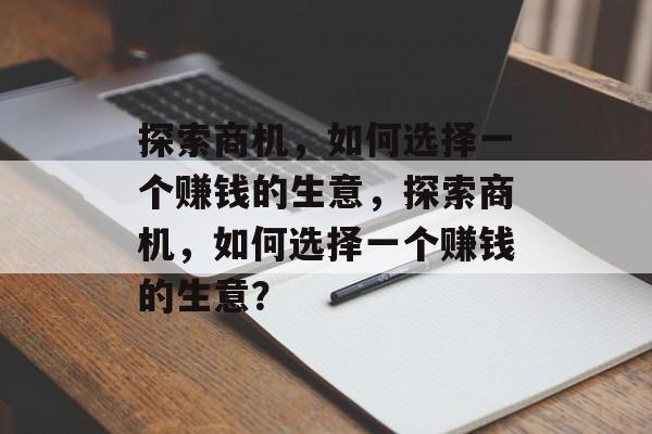 探索商机,如何选择一个赚钱的生意,探索商机,如何选择一个赚钱的生意? 探索商机,如何选择一个赚钱的生意,探索商机,如何选择一个赚钱的生意?