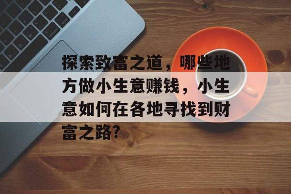 探索致富之道,哪些地方做小生意赚钱,小生意如何在各地寻找到财富之路? 探索致富之道,哪些地方做小生意赚钱,小生意如何在各地寻找到财富之路?