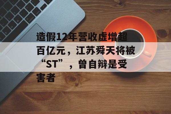 造假12年营收虚增超百亿元,江苏舜天将被“ST”,曾自辩是受害者 造假12年营收虚增超百亿元,江苏舜天将被“ST”,曾自辩是受害者