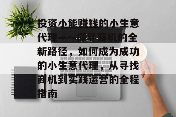 投资小能赚钱的小生意代理——探寻商机的全新路径,如何成为成功的小生意代理,从寻找商机到实践运营的全程指南 投资小能赚钱的小生意代理——探寻商机的全新路径,如何成为成功的小生意代理,从寻找商机到实践运营的全程指南