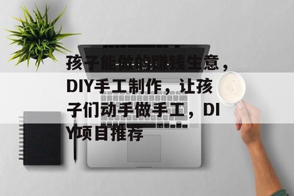 孩子能做的赚钱生意,DIY手工制作,让孩子们动手做手工,DIY项目推荐 孩子能做的赚钱生意,DIY手工制作,让孩子们动手做手工,DIY项目推荐