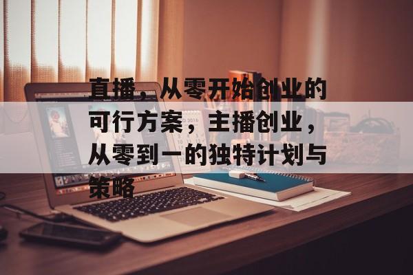 直播,从零开始创业的可行方案,主播创业,从零到一的独特计划与策略 直播,从零开始创业的可行方案,主播创业,从零到一的独特计划与策略