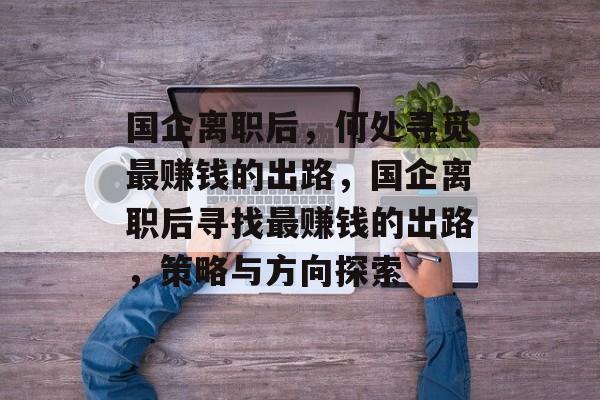 国企离职后,何处寻觅最赚钱的出路,国企离职后寻找最赚钱的出路,策略与方向探索 国企离职后,何处寻觅最赚钱的出路,国企离职后寻找最赚钱的出路,策略与方向探索