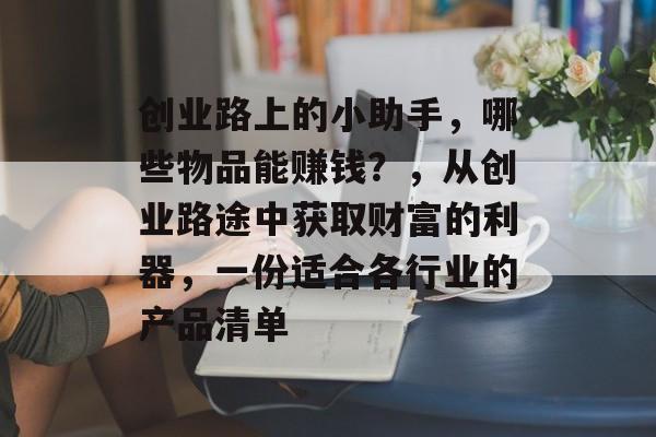 创业路上的小助手,哪些物品能赚钱?,从创业路途中获取财富的利器,一份适合各行业的产品清单 创业路上的小助手,哪些物品能赚钱?,从创业路途中获取财富的利器,一份适合各行业的产品清单