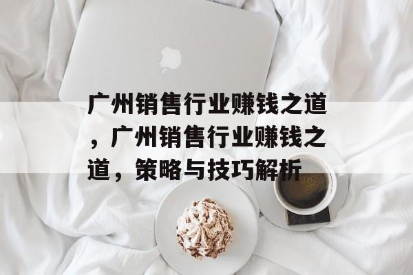 广州销售行业赚钱之道，广州销售行业赚钱之道，策略与技巧解析