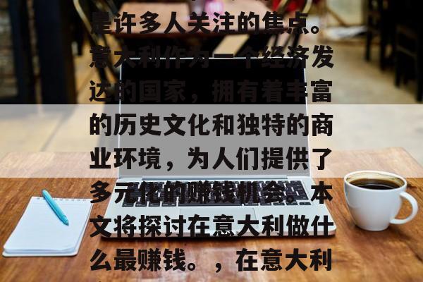 在意大利,如何实现财富的积累和最大化收益是许多人关注的焦点。意大利作为一个经济发达的国家,拥有着丰富的历史文化和独特的商业环境,为人们提供了多元化的赚钱机会。本文将探讨在意大利做什么最赚钱。,在意大利实现财富积累与最大化收益的途径探讨 在意大利,如何实现财富的积累和最大化收益是许多人关注的焦点。意大利作为一个经济发达的国家,拥有着丰富的历史文化和独特的商业环境,为人们提供了多元化的赚钱机会。本文将探讨在意大利做什么最赚钱。,在意大利实现财富积累与最大化收益的途径探讨