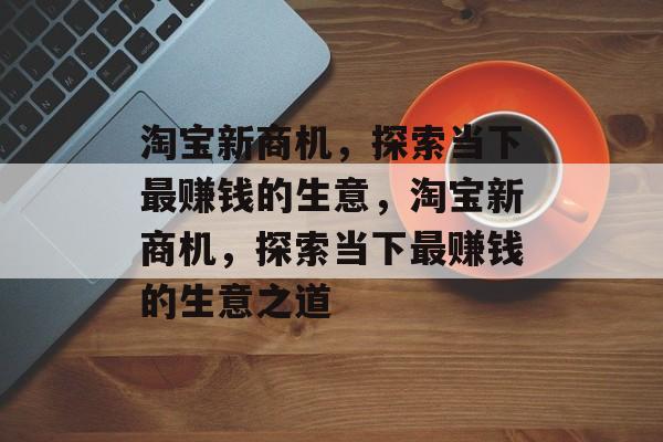 淘宝新商机,探索当下最赚钱的生意,淘宝新商机,探索当下最赚钱的生意之道 淘宝新商机,探索当下最赚钱的生意,淘宝新商机,探索当下最赚钱的生意之道