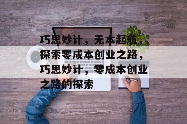 巧思妙计,无本起航,探索零成本创业之路,巧思妙计,零成本创业之路的探索 巧思妙计,无本起航,探索零成本创业之路,巧思妙计,零成本创业之路的探索