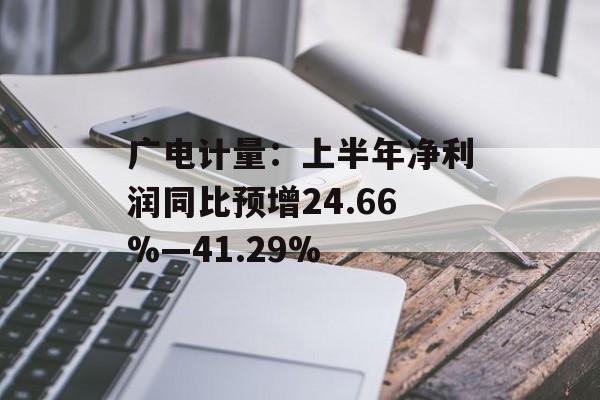 广电计量:上半年净利润同比预增24.66%―41.29% 广电计量:上半年净利润同比预增24.66%―41.29%