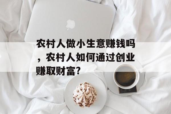 农村人做小生意赚钱吗,农村人如何通过创业赚取财富? 农村人做小生意赚钱吗,农村人如何通过创业赚取财富?