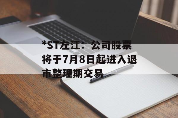 *ST左江：公司股票将于7月8日起进入退市整理期交易