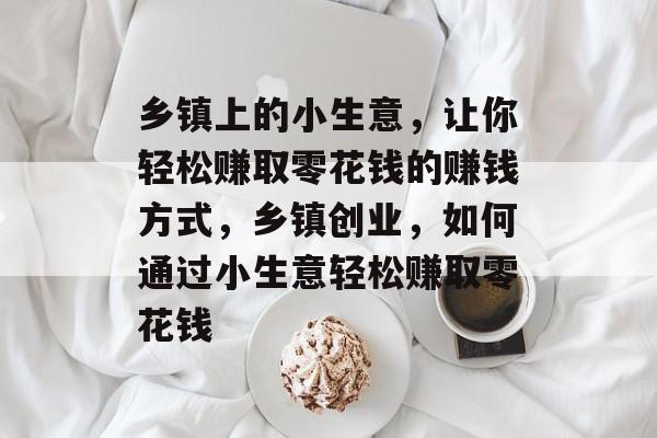 乡镇上的小生意,让你轻松赚取零花钱的赚钱方式,乡镇创业,如何通过小生意轻松赚取零花钱 乡镇上的小生意,让你轻松赚取零花钱的赚钱方式,乡镇创业,如何通过小生意轻松赚取零花钱