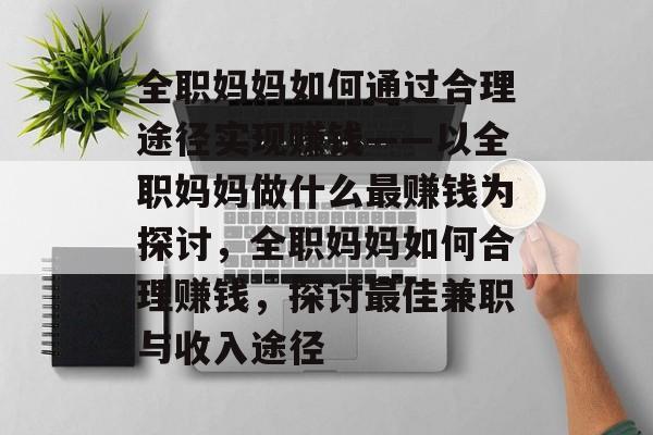 全职妈妈如何通过合理途径实现赚钱——以全职妈妈做什么最赚钱为探讨,全职妈妈如何合理赚钱,探讨最佳兼职与收入途径 全职妈妈如何通过合理途径实现赚钱——以全职妈妈做什么最赚钱为探讨,全职妈妈如何合理赚钱,探讨最佳兼职与收入途径
