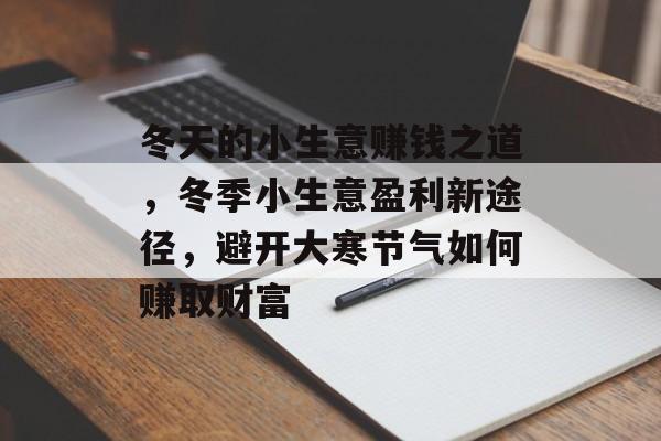 冬天的小生意赚钱之道,冬季小生意盈利新途径,避开大寒节气如何赚取财富 冬天的小生意赚钱之道,冬季小生意盈利新途径,避开大寒节气如何赚取财富
