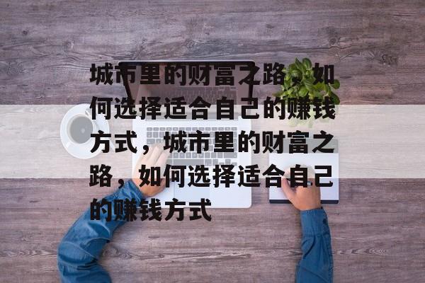 城市里的财富之路,如何选择适合自己的赚钱方式,城市里的财富之路,如何选择适合自己的赚钱方式 城市里的财富之路,如何选择适合自己的赚钱方式,城市里的财富之路,如何选择适合自己的赚钱方式