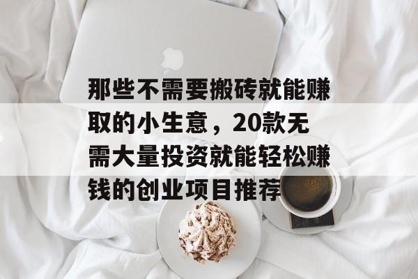 那些不需要搬砖就能赚取的小生意,20款无需大量投资就能轻松赚钱的创业项目推荐 那些不需要搬砖就能赚取的小生意,20款无需大量投资就能轻松赚钱的创业项目推荐