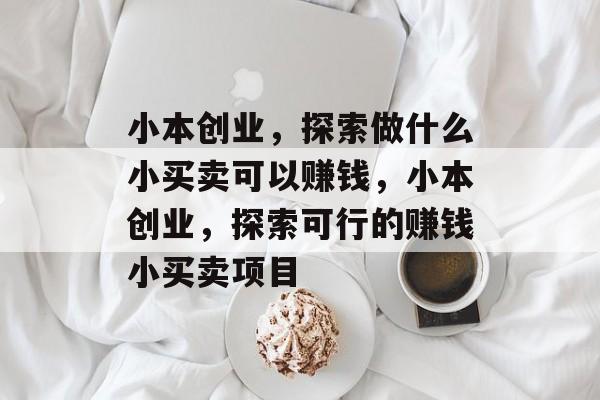 小本创业,探索做什么小买卖可以赚钱,小本创业,探索可行的赚钱小买卖项目 小本创业,探索做什么小买卖可以赚钱,小本创业,探索可行的赚钱小买卖项目
