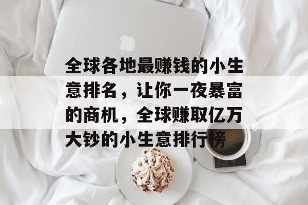 全球各地最赚钱的小生意排名,让你一夜暴富的商机,全球赚取亿万大钞的小生意排行榜 全球各地最赚钱的小生意排名,让你一夜暴富的商机,全球赚取亿万大钞的小生意排行榜