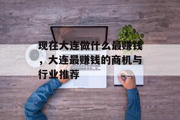 现在大连做什么最赚钱,大连最赚钱的商机与行业推荐 现在大连做什么最赚钱,大连最赚钱的商机与行业推荐