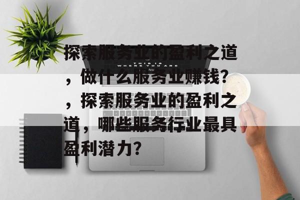 探索服务业的盈利之道,做什么服务业赚钱?,探索服务业的盈利之道,哪些服务行业最具盈利潜力? 探索服务业的盈利之道,做什么服务业赚钱?,探索服务业的盈利之道,哪些服务行业最具盈利潜力?
