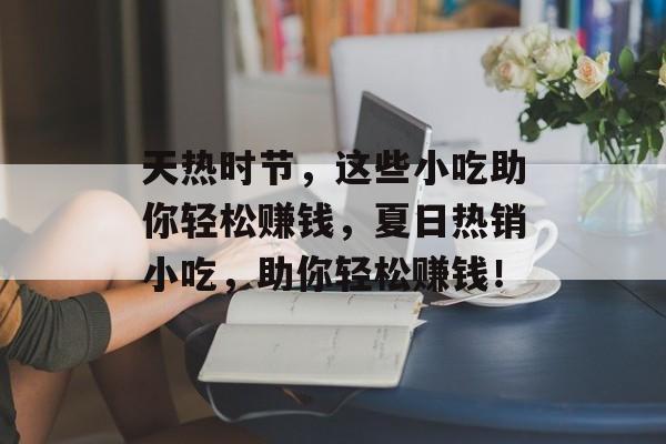 天热时节,这些小吃助你轻松赚钱,夏日热销小吃,助你轻松赚钱! 天热时节,这些小吃助你轻松赚钱,夏日热销小吃,助你轻松赚钱!