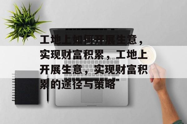 工地上如何开展生意,实现财富积累,工地上开展生意,实现财富积累的途径与策略 工地上如何开展生意,实现财富积累,工地上开展生意,实现财富积累的途径与策略