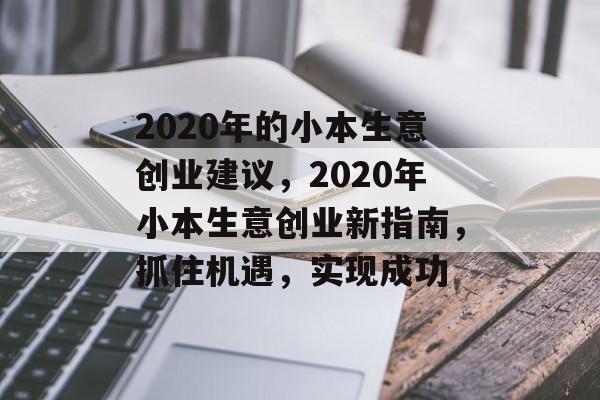 2020年的小本生意创业建议,2020年小本生意创业新指南,抓住机遇,实现成功 2020年的小本生意创业建议,2020年小本生意创业新指南,抓住机遇,实现成功
