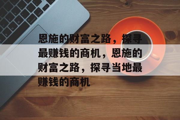 恩施的财富之路,探寻最赚钱的商机,恩施的财富之路,探寻当地最赚钱的商机 恩施的财富之路,探寻最赚钱的商机,恩施的财富之路,探寻当地最赚钱的商机