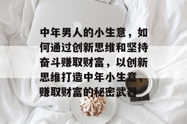 中年男人的小生意,如何通过创新思维和坚持奋斗赚取财富,以创新思维打造中年小生意,赚取财富的秘密武器 中年男人的小生意,如何通过创新思维和坚持奋斗赚取财富,以创新思维打造中年小生意,赚取财富的秘密武器