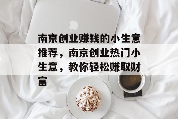 南京创业赚钱的小生意推荐,南京创业热门小生意,教你轻松赚取财富 南京创业赚钱的小生意推荐,南京创业热门小生意,教你轻松赚取财富