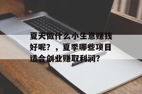 夏天做什么小生意赚钱好呢?,夏季哪些项目适合创业赚取利润? 夏天做什么小生意赚钱好呢?,夏季哪些项目适合创业赚取利润?