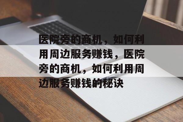医院旁的商机，如何利用周边服务赚钱，医院旁的商机，如何利用周边服务赚钱的秘诀