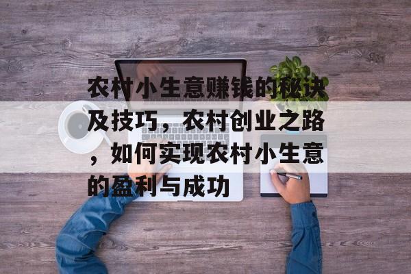 农村小生意赚钱的秘诀及技巧,农村创业之路,如何实现农村小生意的盈利与成功 农村小生意赚钱的秘诀及技巧,农村创业之路,如何实现农村小生意的盈利与成功