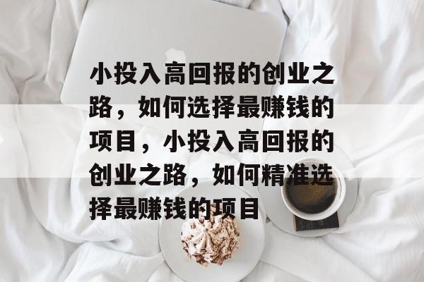 小投入高回报的创业之路,如何选择最赚钱的项目,小投入高回报的创业之路,如何精准选择最赚钱的项目 小投入高回报的创业之路,如何选择最赚钱的项目,小投入高回报的创业之路,如何精准选择最赚钱的项目