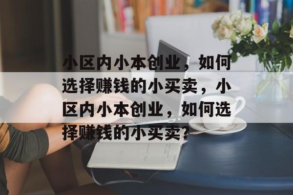 小区内小本创业,如何选择赚钱的小买卖,小区内小本创业,如何选择赚钱的小买卖? 小区内小本创业,如何选择赚钱的小买卖,小区内小本创业,如何选择赚钱的小买卖?