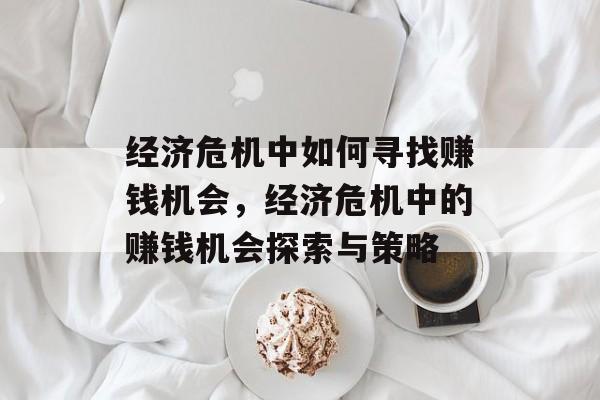 经济危机中如何寻找赚钱机会,经济危机中的赚钱机会探索与策略 经济危机中如何寻找赚钱机会,经济危机中的赚钱机会探索与策略