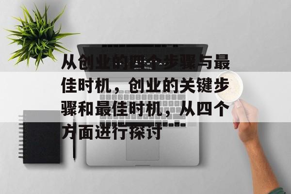 从创业的四个步骤与最佳时机,创业的关键步骤和最佳时机,从四个方面进行探讨 从创业的四个步骤与最佳时机,创业的关键步骤和最佳时机,从四个方面进行探讨