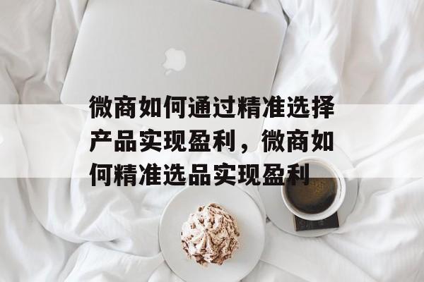 微商如何通过精准选择产品实现盈利,微商如何精准选品实现盈利 微商如何通过精准选择产品实现盈利,微商如何精准选品实现盈利